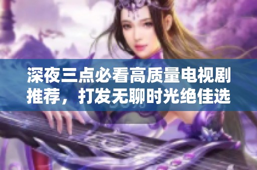 深夜三点必看高质量电视剧推荐，打发无聊时光绝佳选择