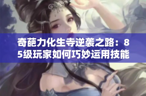 奇葩力化生寺逆袭之路：85级玩家如何巧妙运用技能与装备闯出新天地