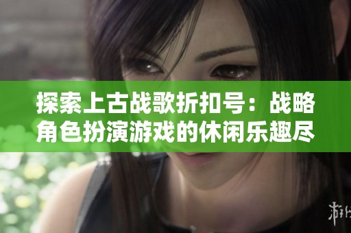 探索上古战歌折扣号：战略角色扮演游戏的休闲乐趣尽在其中