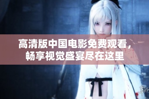 高清版中国电影免费观看，畅享视觉盛宴尽在这里