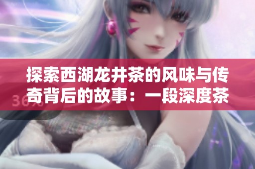 探索西湖龙井茶的风味与传奇背后的故事：一段深度茶文化之旅