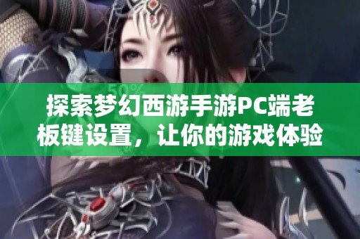 探索梦幻西游手游PC端老板键设置，让你的游戏体验更加便捷与舒适