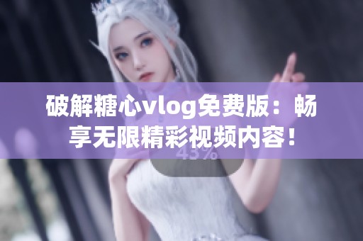 破解糖心vlog免费版：畅享无限精彩视频内容！