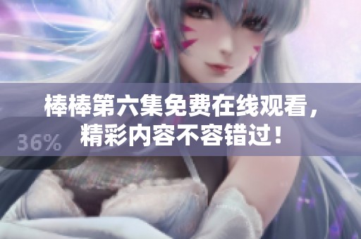 棒棒第六集免费在线观看，精彩内容不容错过！