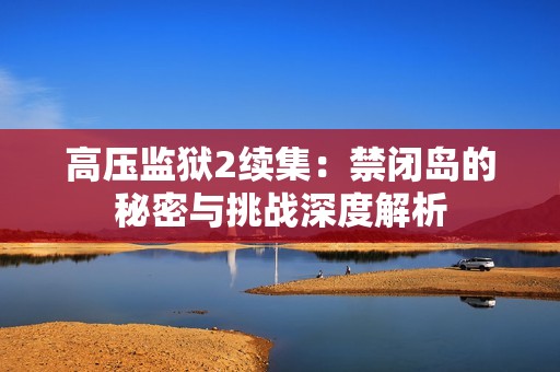 高压监狱2续集：禁闭岛的秘密与挑战深度解析