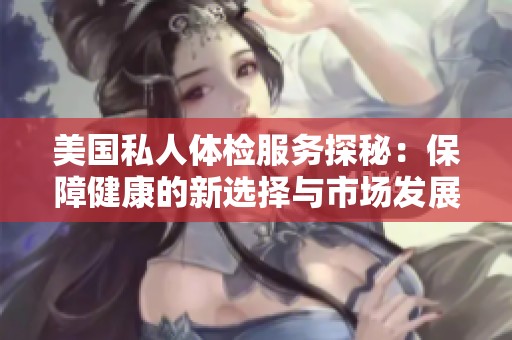 美国私人体检服务探秘：保障健康的新选择与市场发展