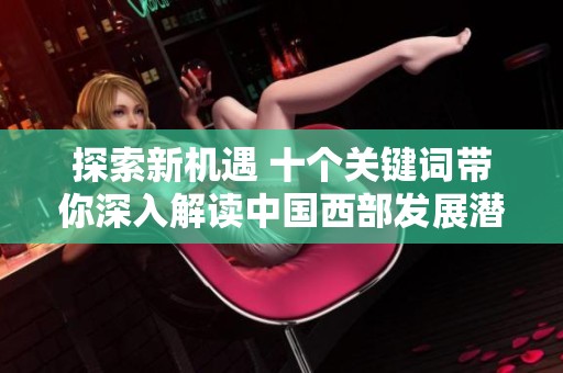 探索新机遇 十个关键词带你深入解读中国西部发展潜力与未来方向