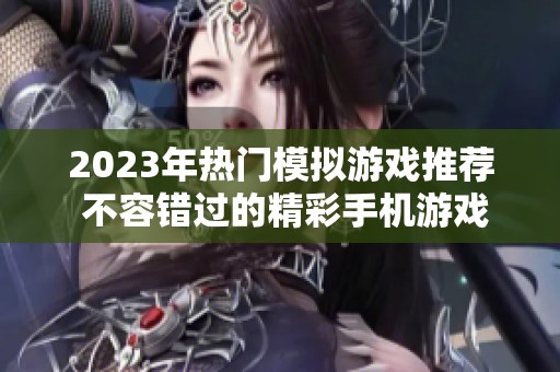 2023年热门模拟游戏推荐 不容错过的精彩手机游戏排行榜
