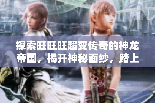 探索旺旺旺超变传奇的神龙帝国，揭开神秘面纱，踏上全新冒险旅程