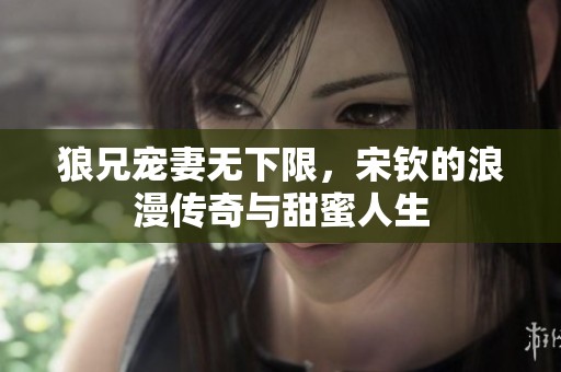 狼兄宠妻无下限，宋钦的浪漫传奇与甜蜜人生
