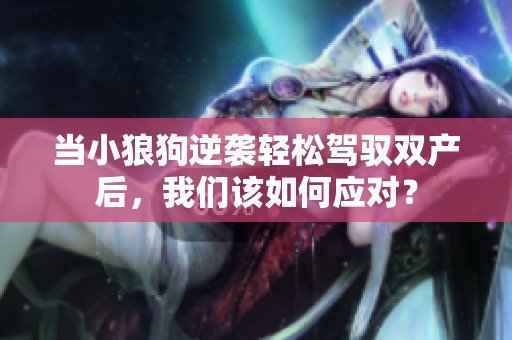 当小狼狗逆袭轻松驾驭双产后，我们该如何应对？
