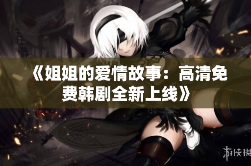 《姐姐的爱情故事：高清免费韩剧全新上线》