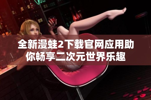 全新漫蛙2下载官网应用助你畅享二次元世界乐趣
