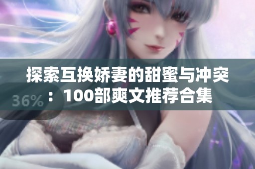 探索互换娇妻的甜蜜与冲突：100部爽文推荐合集