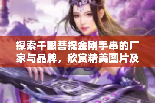 探索千眼菩提金刚手串的厂家与品牌，欣赏精美图片及热门款式推荐