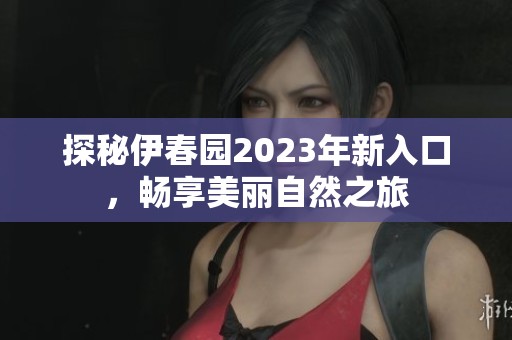 探秘伊春园2023年新入口，畅享美丽自然之旅