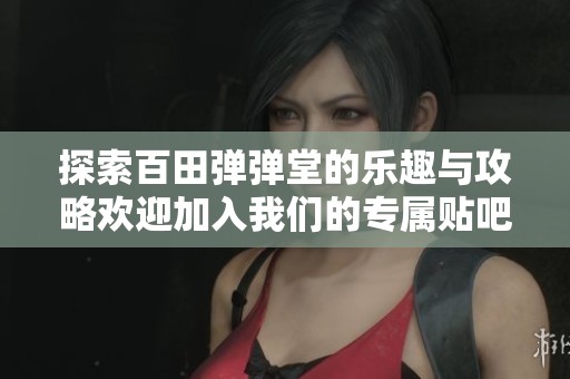 探索百田弹弹堂的乐趣与攻略欢迎加入我们的专属贴吧社区一起分享交流心得