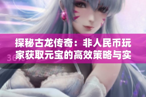 探秘古龙传奇：非人民币玩家获取元宝的高效策略与实用技巧