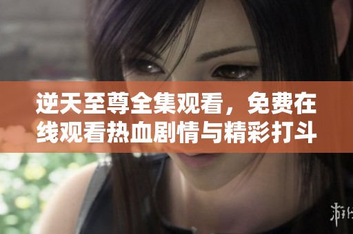 逆天至尊全集观看，免费在线观看热血剧情与精彩打斗场面