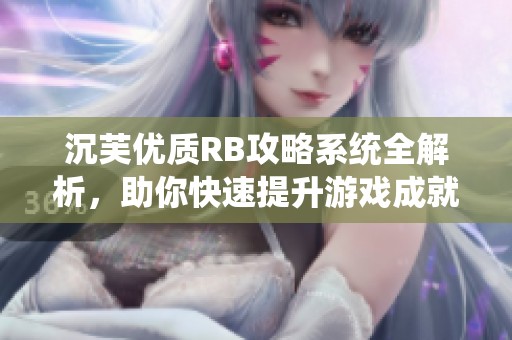 沉芙优质RB攻略系统全解析，助你快速提升游戏成就
