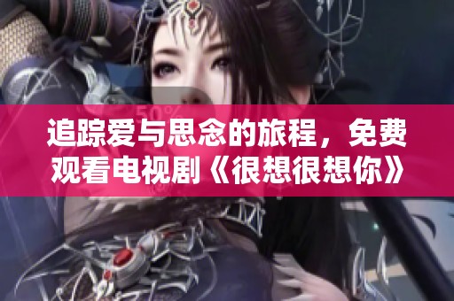 追踪爱与思念的旅程，免费观看电视剧《很想很想你》的最佳方式