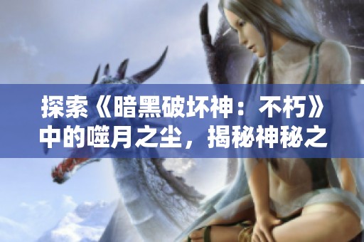 探索《暗黑破坏神：不朽》中的噬月之尘，揭秘神秘之旅的背后故事与奇妙体验