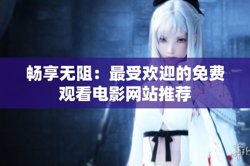 畅享无阻：最受欢迎的免费观看电影网站推荐
