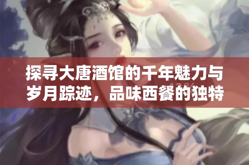 探寻大唐酒馆的千年魅力与岁月踪迹，品味西餐的独特风情与文化精髓