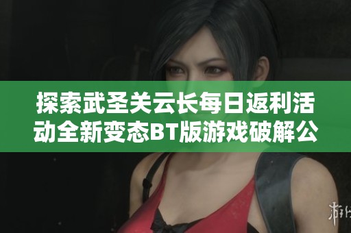探索武圣关云长每日返利活动全新变态BT版游戏破解公益服的精彩内容和福利详解