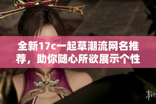 全新17c一起草潮流网名推荐，助你随心所欲展示个性