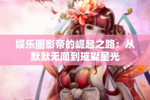娱乐圈影帝的崛起之路：从默默无闻到璀璨星光