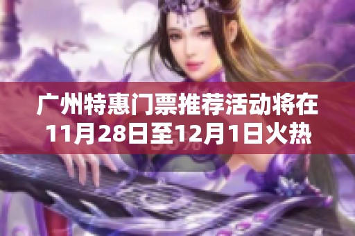 广州特惠门票推荐活动将在11月28日至12月1日火热进行，快来抢购吧