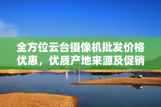 全方位云台摄像机批发价格优惠，优质产地来源及促销信息尽在这里