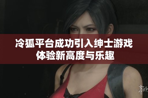 冷狐平台成功引入绅士游戏 体验新高度与乐趣