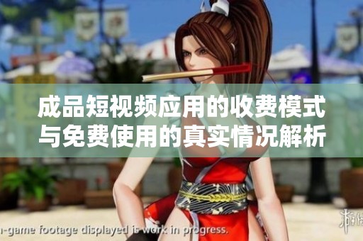 成品短视频应用的收费模式与免费使用的真实情况解析