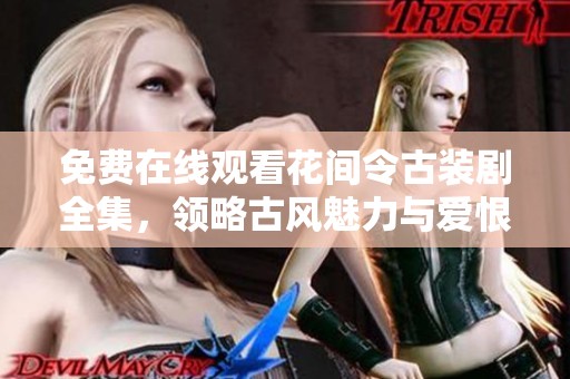 免费在线观看花间令古装剧全集，领略古风魅力与爱恨纠葛