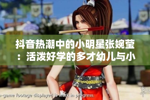 抖音热潮中的小明星张婉莹：活泼好学的多才幼儿与小学生风采展示