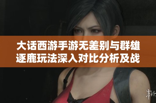 大话西游手游无差别与群雄逐鹿玩法深入对比分析及战略技巧探讨
