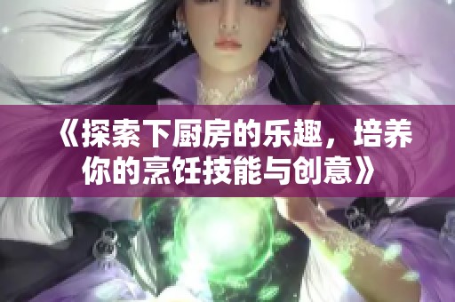 《探索下厨房的乐趣，培养你的烹饪技能与创意》