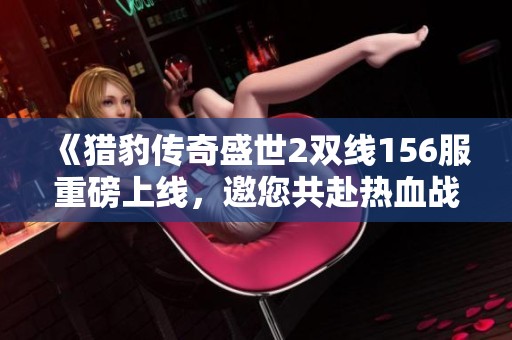 《猎豹传奇盛世2双线156服重磅上线，邀您共赴热血战斗盛宴！》