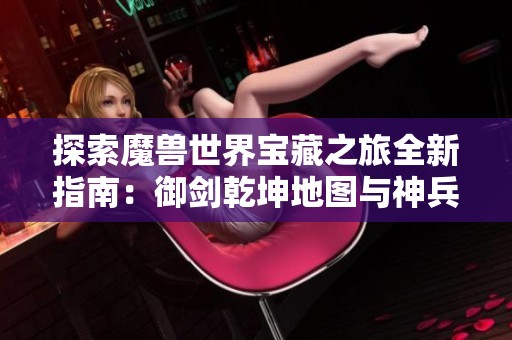 探索魔兽世界宝藏之旅全新指南：御剑乾坤地图与神兵的深度解析