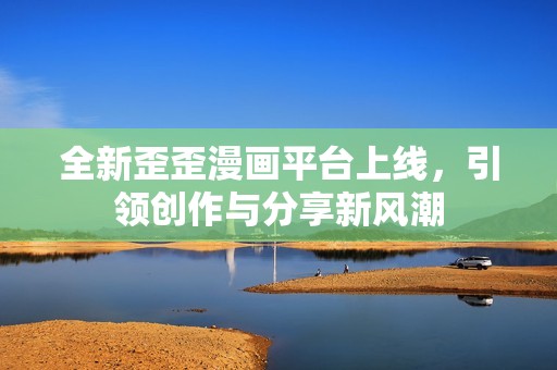全新歪歪漫画平台上线，引领创作与分享新风潮