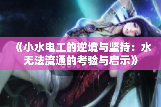《小水电工的逆境与坚持：水无法流通的考验与启示》