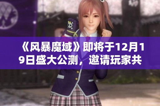 《风暴魔域》即将于12月19日盛大公测，邀请玩家共同迎战精彩冒险之旅