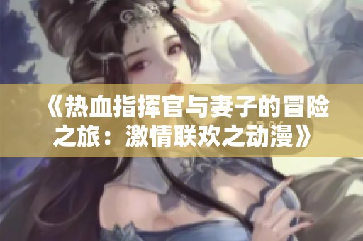 《热血指挥官与妻子的冒险之旅：激情联欢之动漫》
