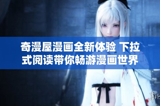 奇漫屋漫画全新体验 下拉式阅读带你畅游漫画世界