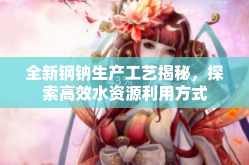 全新钢钠生产工艺揭秘，探索高效水资源利用方式