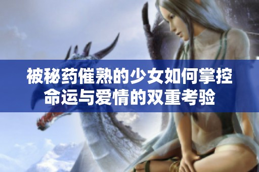 被秘药催熟的少女如何掌控命运与爱情的双重考验