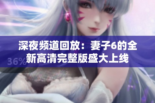 深夜频道回放：妻子6的全新高清完整版盛大上线
