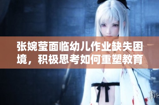 张婉莹面临幼儿作业缺失困境，积极思考如何重塑教育体验与学习乐趣